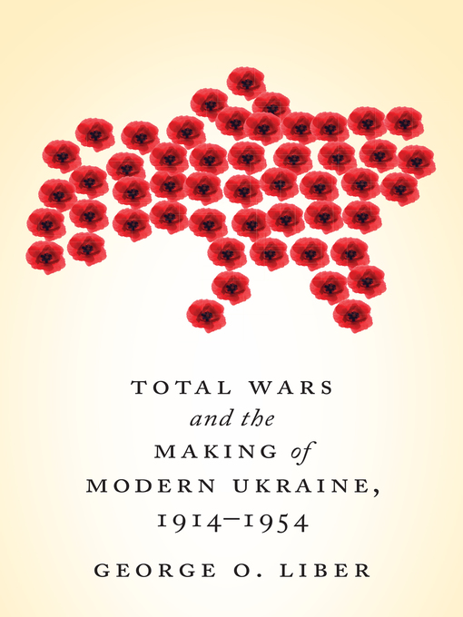 Title details for Total Wars and the Making of Modern Ukraine, 1914-1954 by George Liber - Available